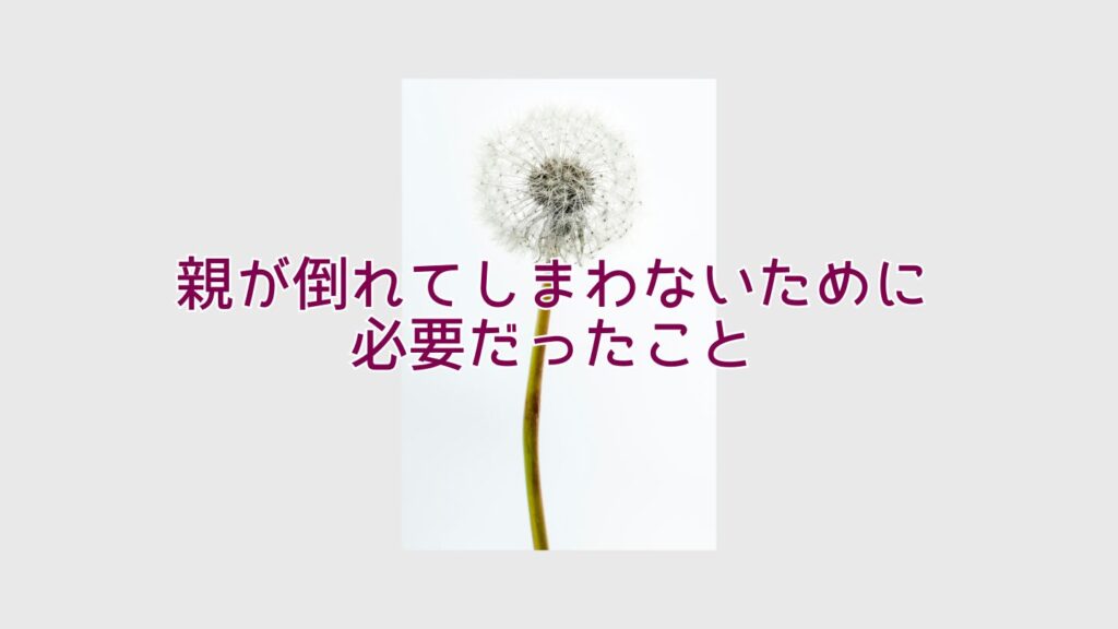 親が倒れてしまわないために必要だったこと