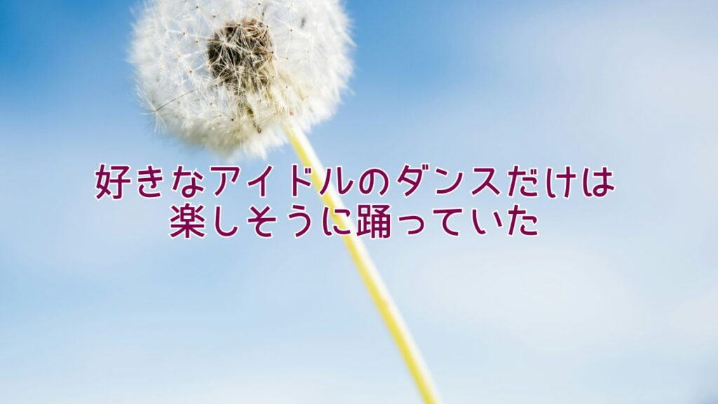 好きなアイドルのダンスだけは楽しそうに踊っていた