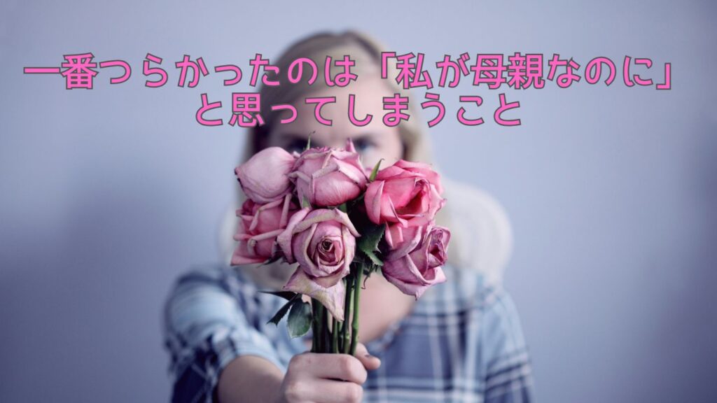 一番つらかったのは「私が母親なのに」と思ってしまうこと