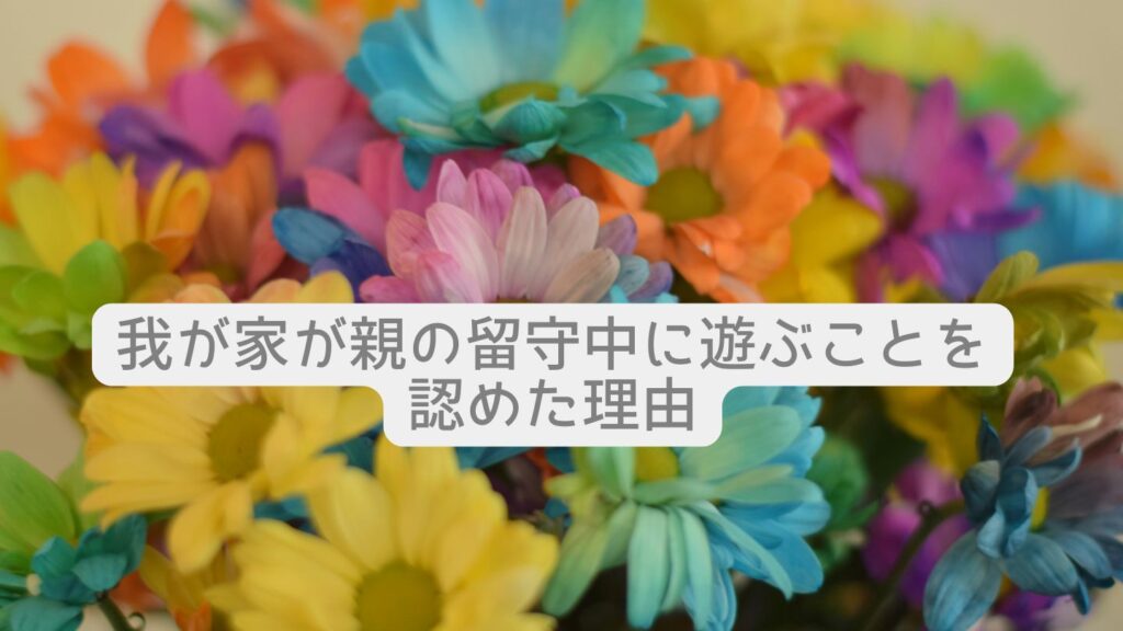 我が家が親の留守中に遊ぶことを認めた理由