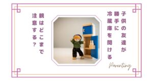 【正直イヤ】子供の友達が勝手に冷蔵庫を開ける…親はどこまで注意する？我が家のルールと本音