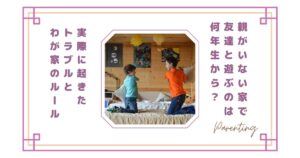 親がいない家で友達と遊ぶのは何年生から？実際に起きたトラブルとわが家のルール